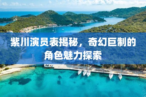 紫川演员表揭秘，奇幻巨制的角色魅力探索