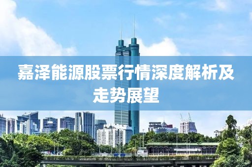 嘉泽能源股票行情深度解析及走势展望