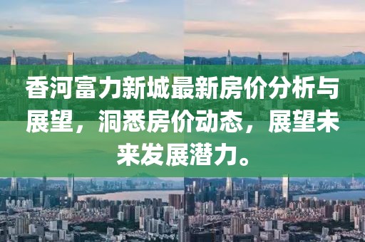 香河富力新城最新房价分析与展望，洞悉房价动态，展望未来发展潜力。