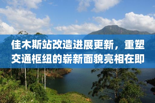 佳木斯站改造进展更新，重塑交通枢纽的崭新面貌亮相在即