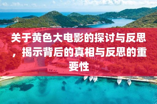 关于黄色大电影的探讨与反思，揭示背后的真相与反思的重要性