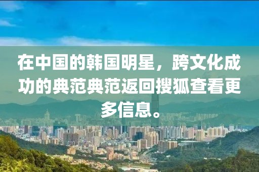 在中国的韩国明星，跨文化成功的典范典范返回搜狐查看更多信息。