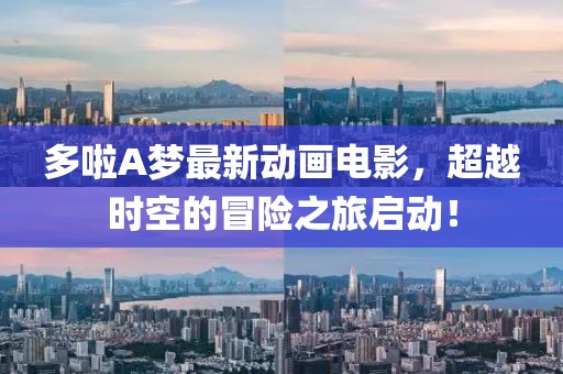 多啦A梦最新动画电影，超越时空的冒险之旅启动！