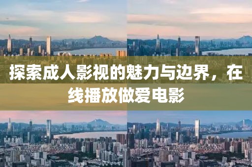 探索成人影视的魅力与边界，在线播放做爱电影