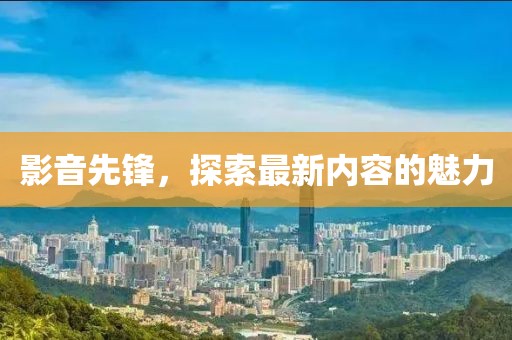 影音先锋，探索最新内容的魅力