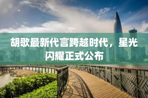 胡歌最新代言跨越时代，星光闪耀正式公布