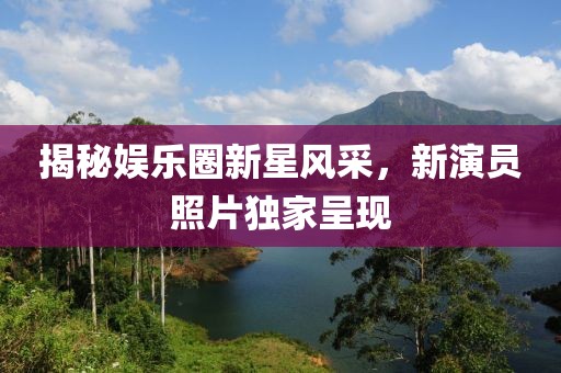 揭秘娱乐圈新星风采，新演员照片独家呈现