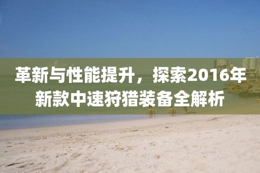 革新与性能提升，探索2016年新款中速狩猎装备全解析