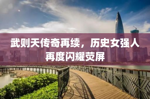 武则天传奇再续，历史女强人再度闪耀荧屏