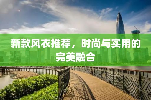 新款风衣推荐，时尚与实用的完美融合