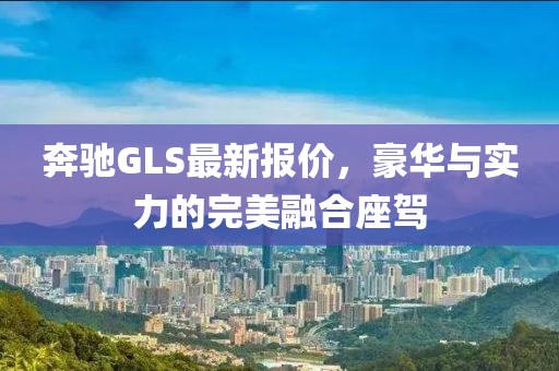 奔驰GLS最新报价，豪华与实力的完美融合座驾
