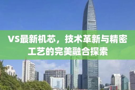 VS最新机芯，技术革新与精密工艺的完美融合探索