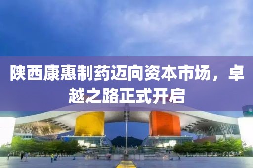 陕西康惠制药迈向资本市场，卓越之路正式开启