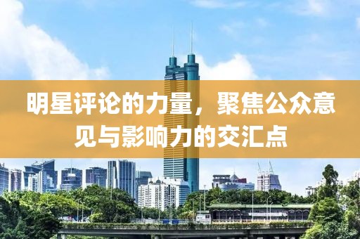 明星评论的力量，聚焦公众意见与影响力的交汇点