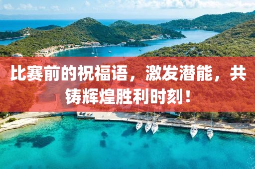 比赛前的祝福语，激发潜能，共铸辉煌胜利时刻！