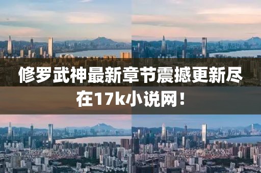 修罗武神最新章节震撼更新尽在17k小说网！