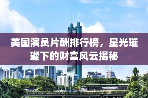 美国演员片酬排行榜，星光璀璨下的财富风云揭秘