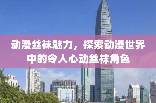 动漫丝袜魅力，探索动漫世界中的令人心动丝袜角色