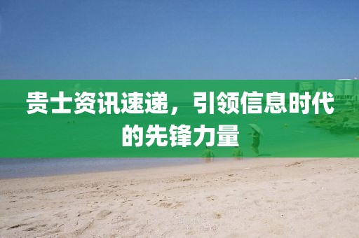 贵士资讯速递，引领信息时代的先锋力量