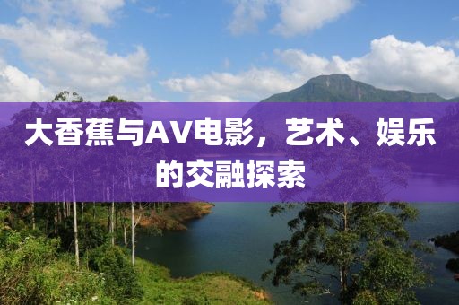 大香蕉与AV电影，艺术、娱乐的交融探索