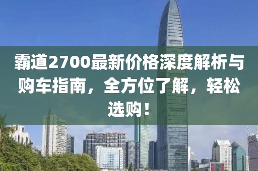 霸道2700最新价格深度解析与购车指南，全方位了解，轻松选购！