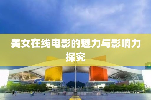 美女在线电影的魅力与影响力探究