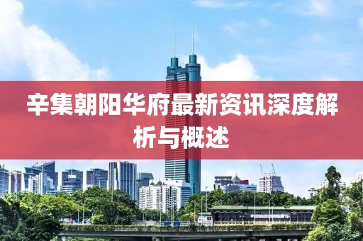 辛集朝阳华府最新资讯深度解析与概述
