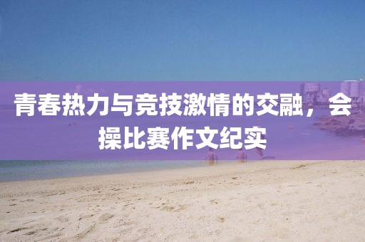 青春热力与竞技激情的交融，会操比赛作文纪实