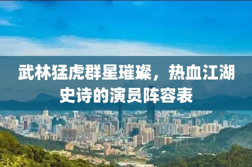 武林猛虎群星璀璨，热血江湖史诗的演员阵容表