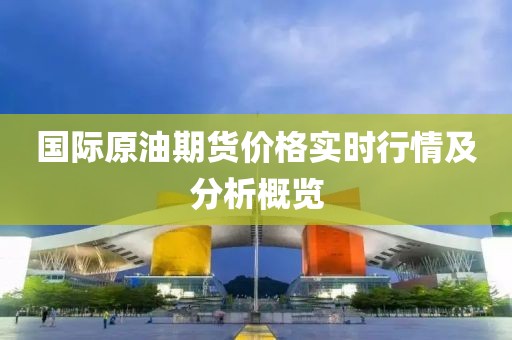 国际原油期货价格实时行情及分析概览