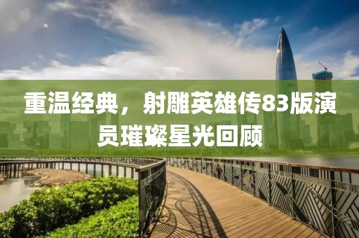 重温经典，射雕英雄传83版演员璀璨星光回顾