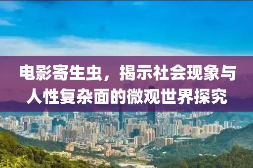 电影寄生虫，揭示社会现象与人性复杂面的微观世界探究