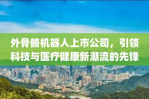 外骨骼机器人上市公司，引领科技与医疗健康新潮流的先锋
