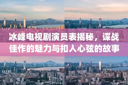 冰峰电视剧演员表揭秘，谍战佳作的魅力与扣人心弦的故事
