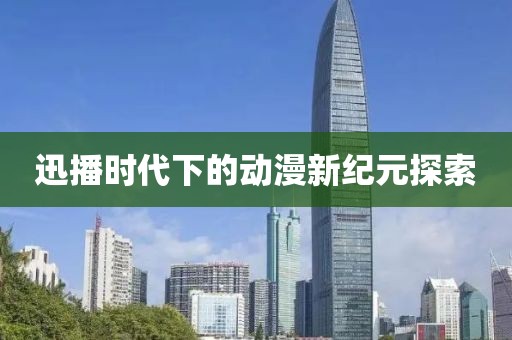 迅播时代下的动漫新纪元探索