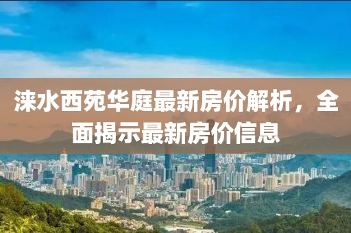 涞水西苑华庭最新房价解析，全面揭示最新房价信息