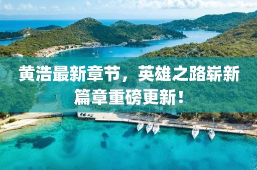 黄浩最新章节，英雄之路崭新篇章重磅更新！
