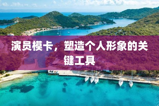 演员模卡，塑造个人形象的关键工具