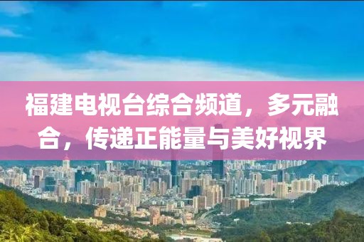 福建电视台综合频道，多元融合，传递正能量与美好视界
