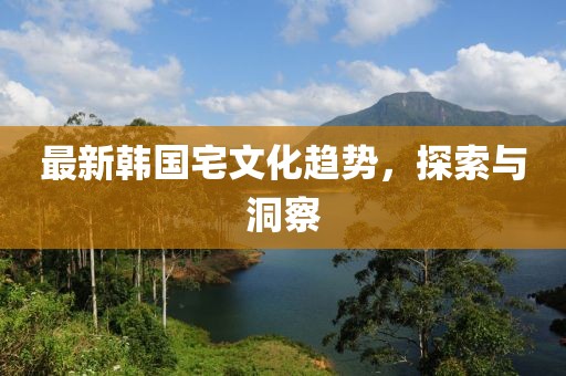 最新韩国宅文化趋势，探索与洞察