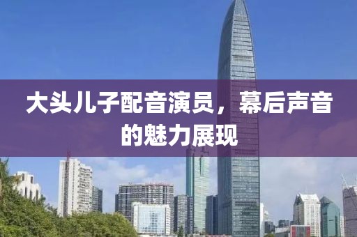 大头儿子配音演员，幕后声音的魅力展现