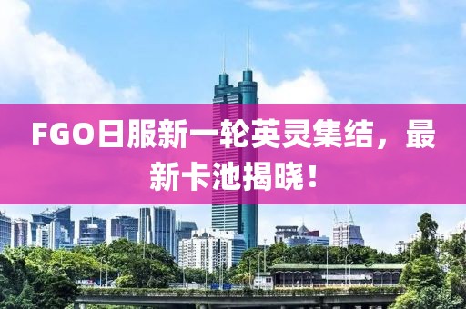 FGO日服新一轮英灵集结，最新卡池揭晓！