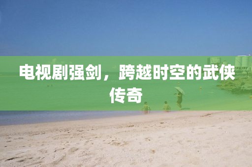 电视剧强剑，跨越时空的武侠传奇
