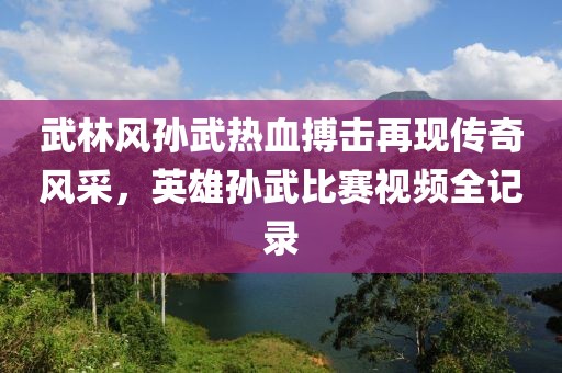 武林风孙武热血搏击再现传奇风采，英雄孙武比赛视频全记录