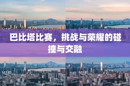 巴比塔比赛，挑战与荣耀的碰撞与交融