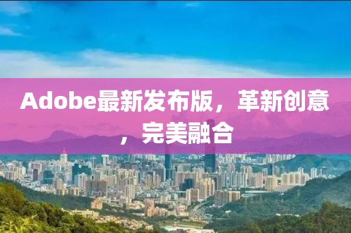 Adobe最新发布版，革新创意，完美融合