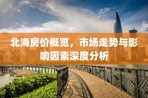 北海房价概览，市场走势与影响因素深度分析