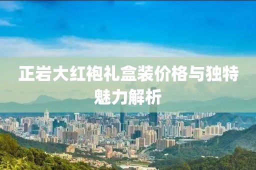 正岩大红袍礼盒装价格与独特魅力解析