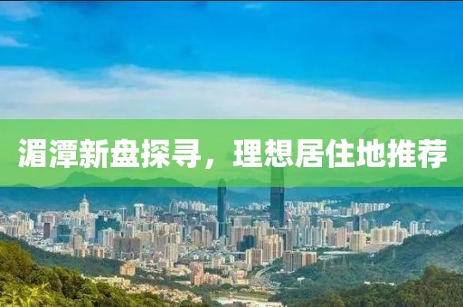 湄潭新盘探寻，理想居住地推荐