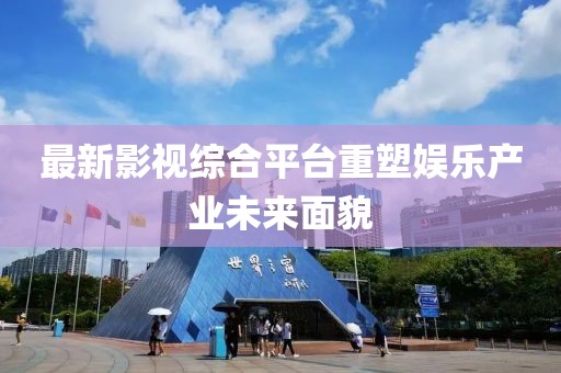 最新影视综合平台重塑娱乐产业未来面貌
